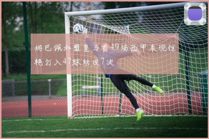 姆巴佩加盟皇马首49场西甲表现惊艳打入47球助攻7次