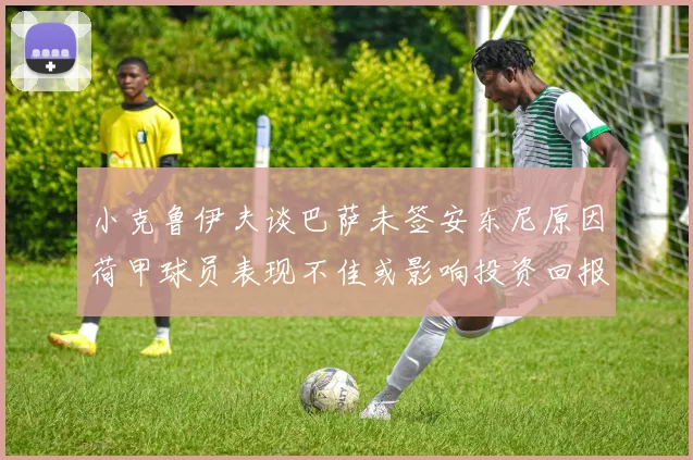 小克鲁伊夫谈巴萨未签安东尼原因荷甲球员表现不佳或影响投资回报